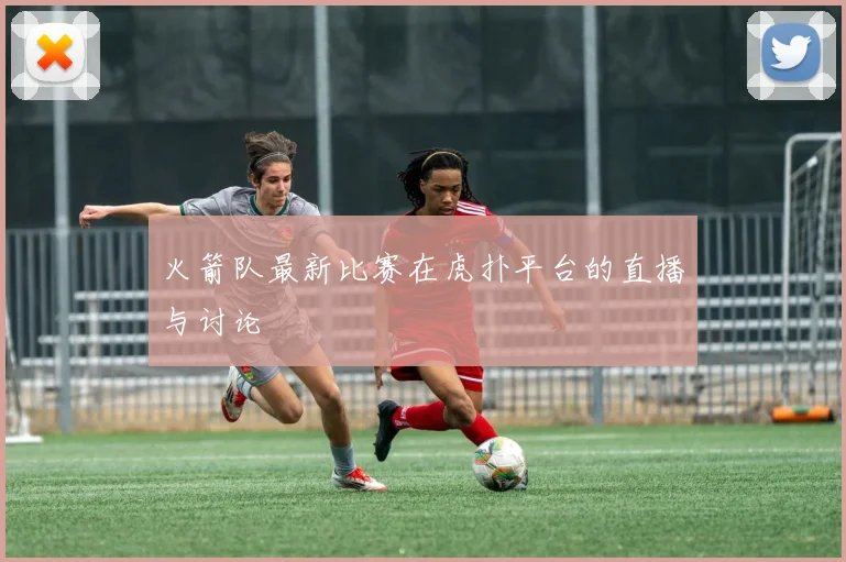火箭队最新比赛在虎扑平台的直播与讨论