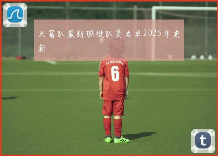 火箭队最新现役队员名单2025年更新