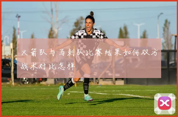 火箭队与马刺队比赛结果如何双方战术对比怎样