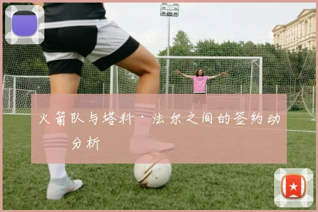 火箭队与塔科·法尔之间的签约动向分析