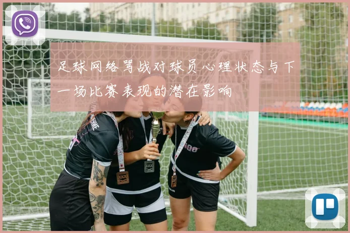 足球网络骂战对球员心理状态与下一场比赛表现的潜在影响
