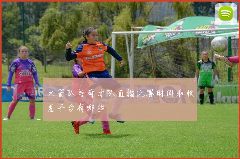 火箭队与奇才队直播比赛时间和收看平台有哪些