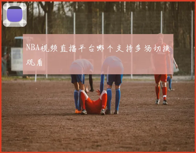 NBA视频直播平台哪个支持多场切换观看