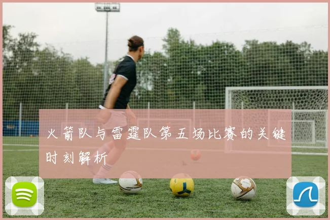 火箭队与雷霆队第五场比赛的关键时刻解析