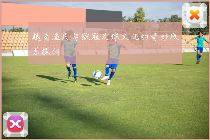 越南渔民与欧冠足球文化的奇妙联系探讨