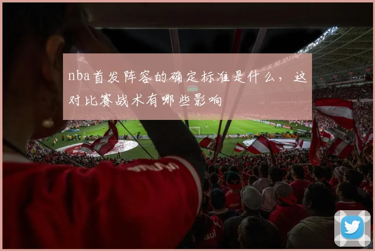 nba首发阵容的确定标准是什么，这对比赛战术有哪些影响