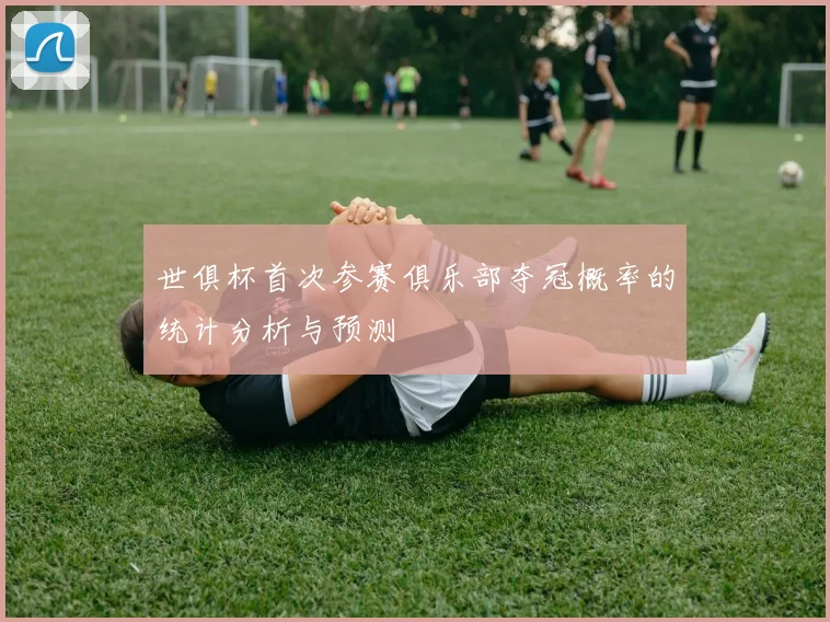 世俱杯首次参赛俱乐部夺冠概率的统计分析与预测