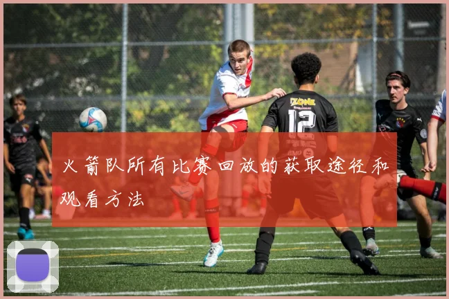 火箭队所有比赛回放的获取途径和观看方法