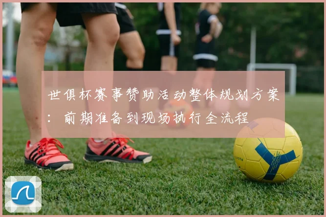 世俱杯赛事赞助活动整体规划方案：前期准备到现场执行全流程