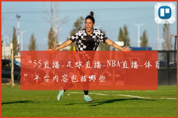 “55直播_足球直播_NBA直播_体育”平台内容包括哪些