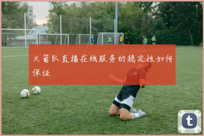 火箭队直播在线服务的稳定性如何保证